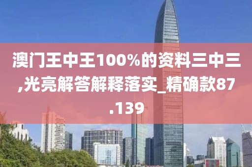 澳門王中王100%的資料三中三,光亮解答解釋落實(shí)_精確款87.139
