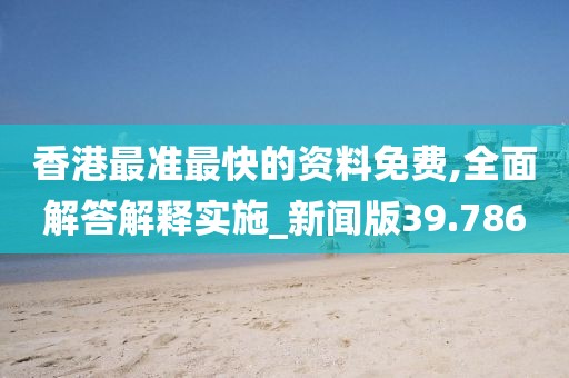 香港最準(zhǔn)最快的資料免費,全面解答解釋實施_新聞版39.786