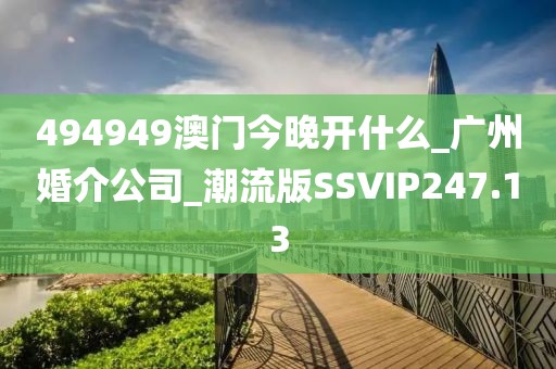 494949澳門今晚開什么_廣州婚介公司_潮流版SSVIP247.13