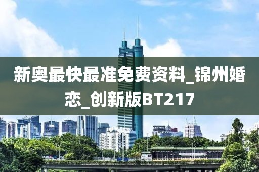 新奧最快最準(zhǔn)免費(fèi)資料_錦州婚戀_創(chuàng)新版BT217