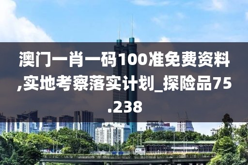 澳門一肖一碼100準(zhǔn)免費(fèi)資料,實(shí)地考察落實(shí)計(jì)劃_探險品75.238