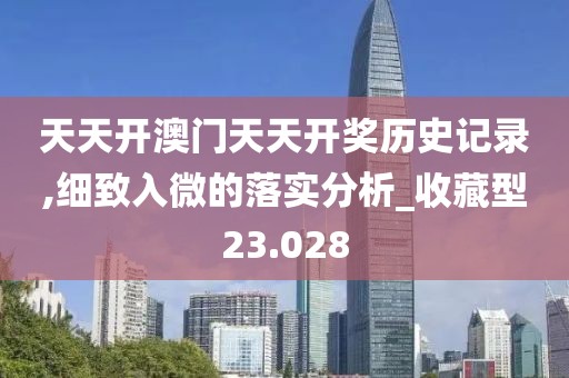 天天開澳門天天開獎(jiǎng)歷史記錄,細(xì)致入微的落實(shí)分析_收藏型23.028