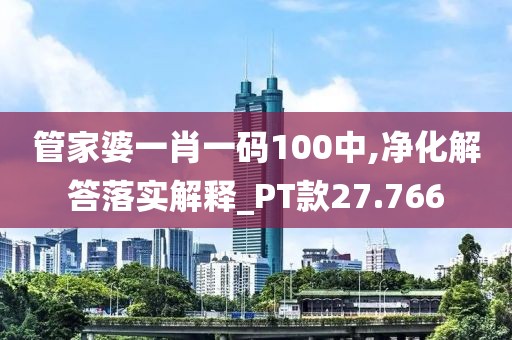 管家婆一肖一碼100中,凈化解答落實(shí)解釋_PT款27.766