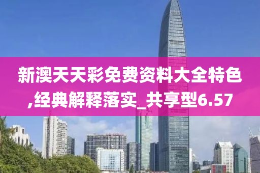 新澳天天彩免費資料大全特色,經(jīng)典解釋落實_共享型6.57