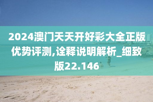 2024澳門天天開好彩大全正版優(yōu)勢評測,詮釋說明解析_細致版22.146