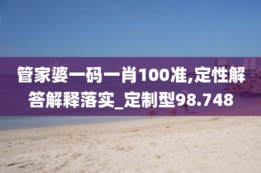 管家婆一碼一肖100準(zhǔn),定性解答解釋落實(shí)_定制型98.748