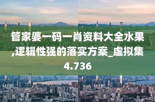 管家婆一碼一肖資料大全水果,邏輯性強的落實方案_虛擬集4.736