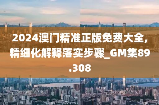 2024澳門精準(zhǔn)正版免費(fèi)大全,精細(xì)化解釋落實(shí)步驟_GM集89.308