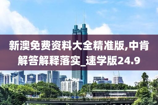 新澳免費(fèi)資料大全精準(zhǔn)版,中肯解答解釋落實(shí)_速學(xué)版24.9