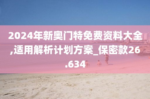 2024年新奧門特免費資料大全,適用解析計劃方案_保密款26.634
