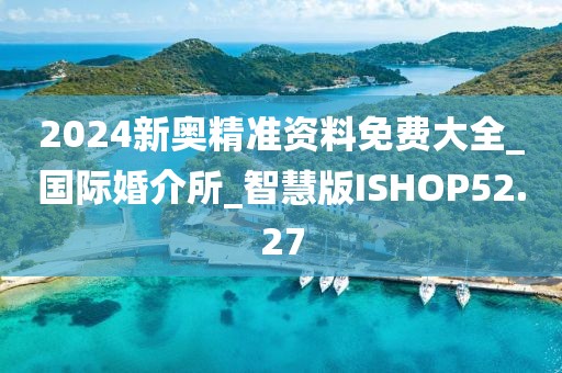 2024新奧精準(zhǔn)資料免費(fèi)大全_國際婚介所_智慧版ISHOP52.27