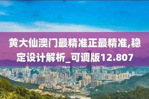 黃大仙澳門最精準(zhǔn)正最精準(zhǔn),穩(wěn)定設(shè)計解析_可調(diào)版12.807