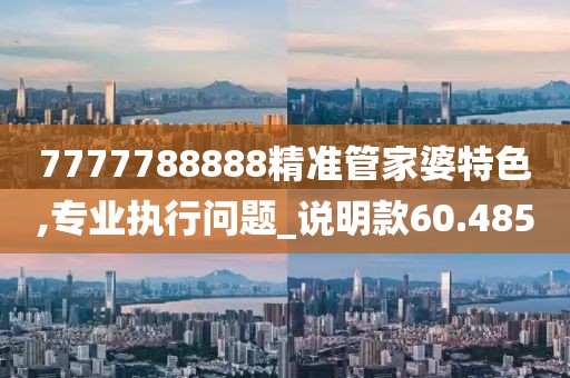 7777788888精準管家婆特色,專業(yè)執(zhí)行問題_說明款60.485