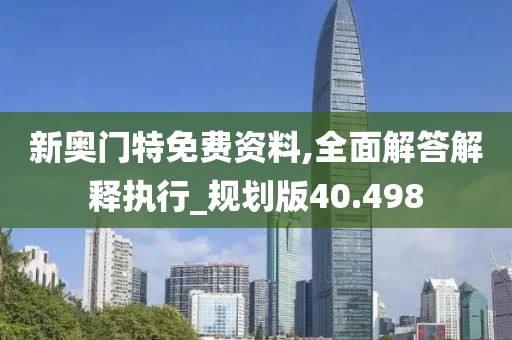 新奧門特免費(fèi)資料,全面解答解釋執(zhí)行_規(guī)劃版40.498