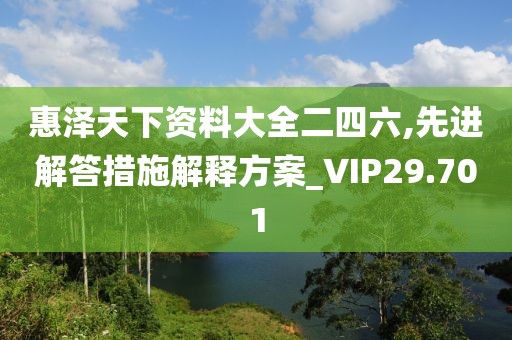 惠澤天下資料大全二四六,先進解答措施解釋方案_VIP29.701