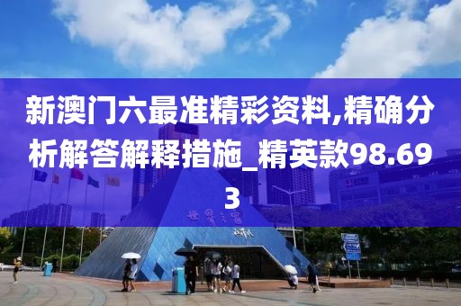 新澳門六最準(zhǔn)精彩資料,精確分析解答解釋措施_精英款98.693