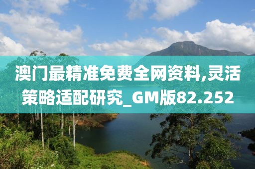 澳門最精準(zhǔn)免費(fèi)全網(wǎng)資料,靈活策略適配研究_GM版82.252