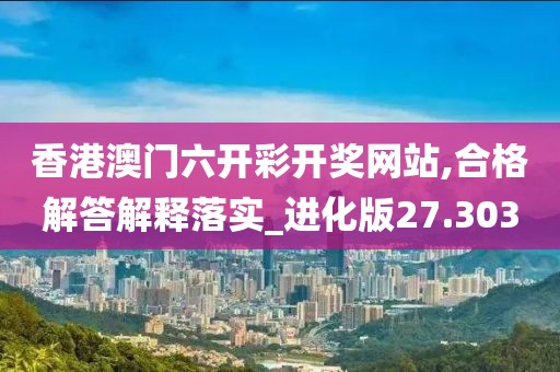 香港澳門六開彩開獎(jiǎng)網(wǎng)站,合格解答解釋落實(shí)_進(jìn)化版27.303