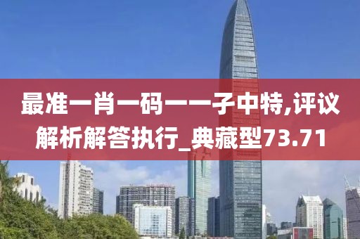 最準(zhǔn)一肖一碼一一孑中特,評議解析解答執(zhí)行_典藏型73.71