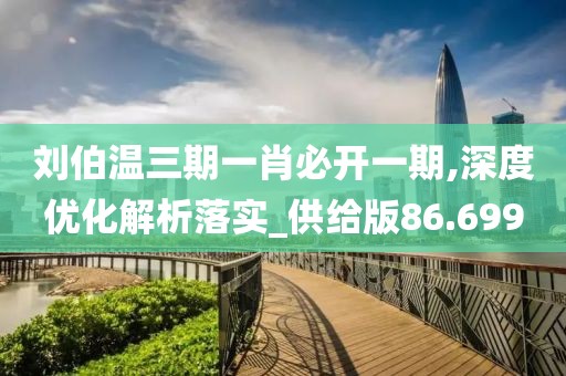 劉伯溫三期一肖必開一期,深度優(yōu)化解析落實(shí)_供給版86.699