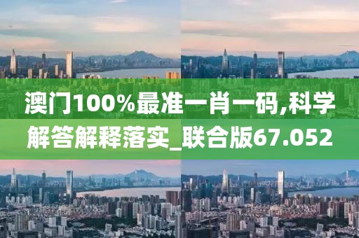 澳門100%最準(zhǔn)一肖一碼,科學(xué)解答解釋落實(shí)_聯(lián)合版67.052