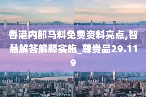 香港內(nèi)部馬料免費(fèi)資料亮點(diǎn),智慧解答解釋實(shí)施_尊貴品29.119