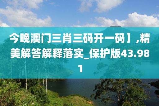 今晚澳門三肖三碼開一碼】,精美解答解釋落實(shí)_保護(hù)版43.981
