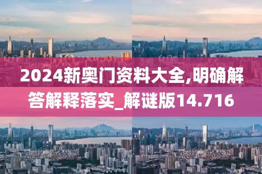 2024新奧門(mén)資料大全,明確解答解釋落實(shí)_解謎版14.716