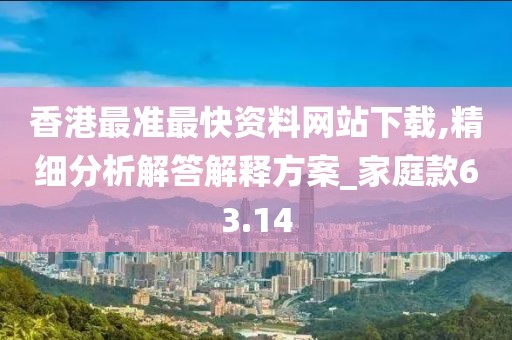 香港最準最快資料網站下載,精細分析解答解釋方案_家庭款63.14