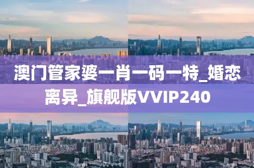 澳門(mén)管家婆一肖一碼一特_婚戀離異_旗艦版VVIP240