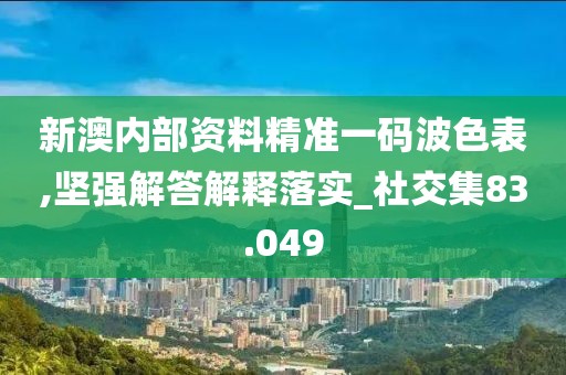 新澳內(nèi)部資料精準(zhǔn)一碼波色表,堅(jiān)強(qiáng)解答解釋落實(shí)_社交集83.049