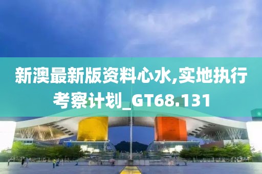 新澳最新版資料心水,實(shí)地執(zhí)行考察計(jì)劃_GT68.131