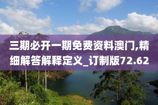 三期必開一期免費(fèi)資料澳門,精細(xì)解答解釋定義_訂制版72.62