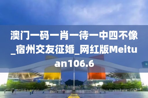 澳門一碼一肖一待一中四不像_宿州交友征婚_網(wǎng)紅版Meituan106.6