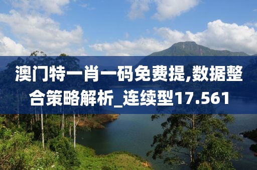 澳門特一肖一碼免費提,數據整合策略解析_連續(xù)型17.561