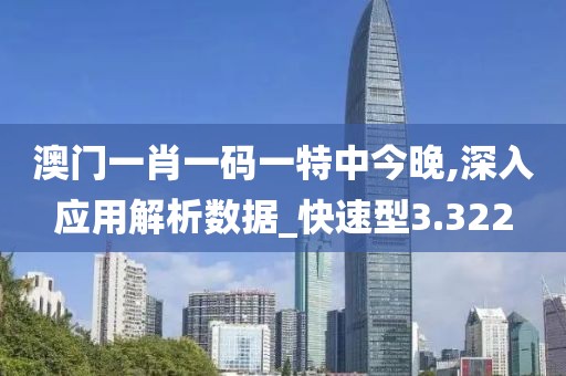 澳門(mén)一肖一碼一特中今晚,深入應(yīng)用解析數(shù)據(jù)_快速型3.322