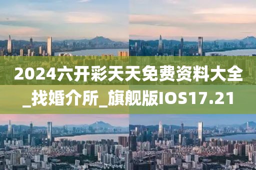 2024六開彩天天免費(fèi)資料大全_找婚介所_旗艦版IOS17.21