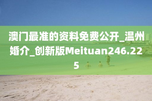 澳門最準(zhǔn)的資料免費(fèi)公開_溫州婚介_創(chuàng)新版Meituan246.225