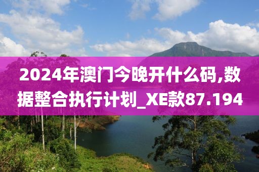 2024年澳門今晚開什么碼,數(shù)據(jù)整合執(zhí)行計劃_XE款87.194