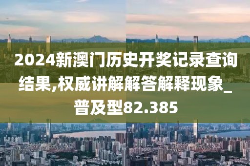 2024新澳門歷史開獎記錄查詢結(jié)果,權(quán)威講解解答解釋現(xiàn)象_普及型82.385
