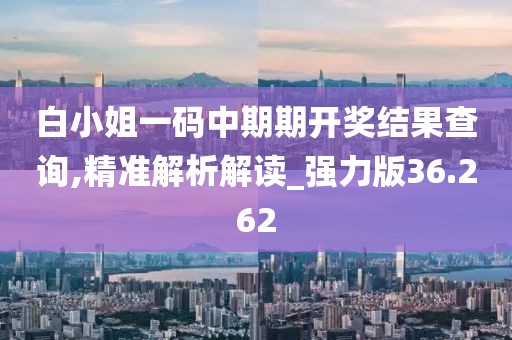 白小姐一碼中期期開(kāi)獎(jiǎng)結(jié)果查詢,精準(zhǔn)解析解讀_強(qiáng)力版36.262