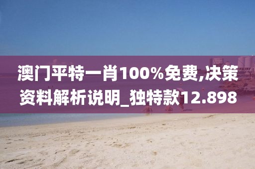 澳門(mén)平特一肖100%免費(fèi),決策資料解析說(shuō)明_獨(dú)特款12.898
