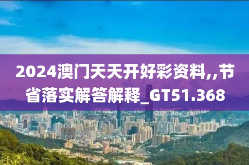 2024澳門天天開好彩資料,,節(jié)省落實(shí)解答解釋_GT51.368