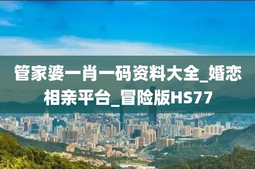 管家婆一肖一碼資料大全_婚戀相親平臺(tái)_冒險(xiǎn)版HS77
