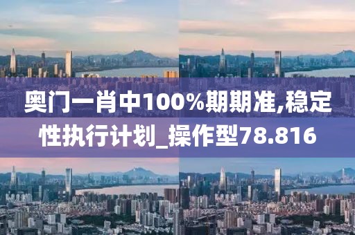 奧門一肖中100%期期準,穩(wěn)定性執(zhí)行計劃_操作型78.816