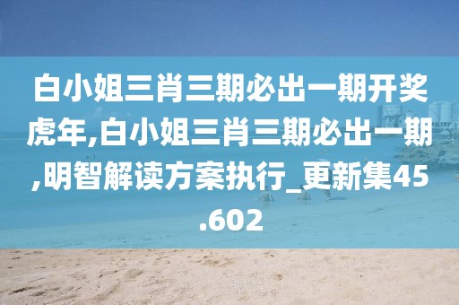 白小姐三肖三期必出一期開(kāi)獎(jiǎng)虎年,白小姐三肖三期必出一期,明智解讀方案執(zhí)行_更新集45.602