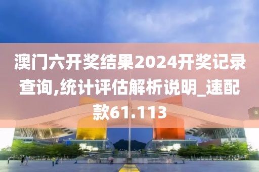 澳門六開獎結(jié)果2024開獎記錄查詢,統(tǒng)計評估解析說明_速配款61.113
