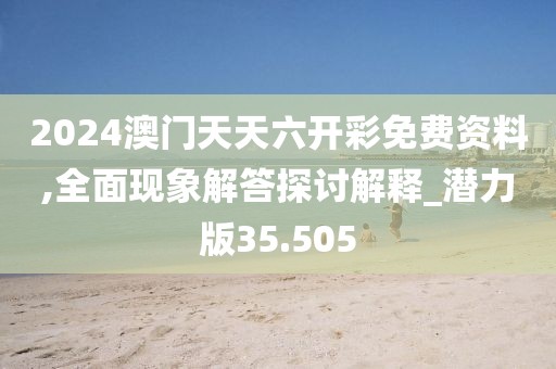 2024澳門天天六開彩免費(fèi)資料,全面現(xiàn)象解答探討解釋_潛力版35.505