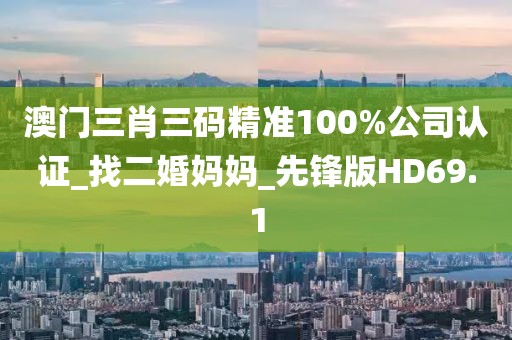 澳門(mén)三肖三碼精準(zhǔn)100%公司認(rèn)證_找二婚媽媽_先鋒版HD69.1