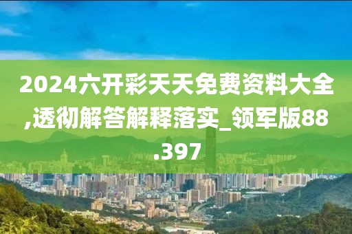 2024六開(kāi)彩天天免費(fèi)資料大全,透徹解答解釋落實(shí)_領(lǐng)軍版88.397